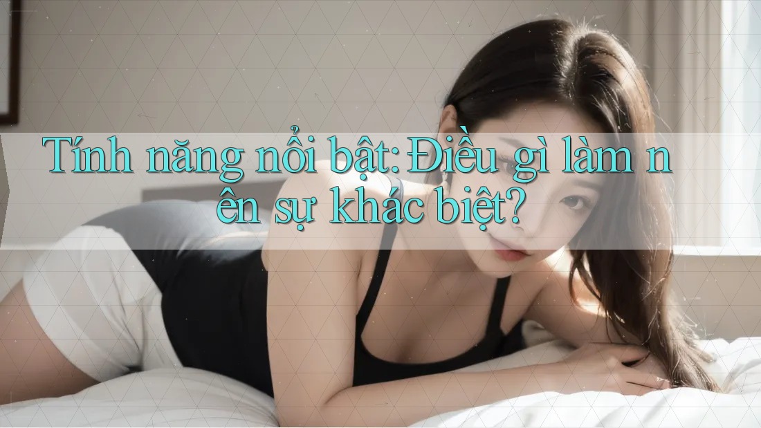 Tính năng nổi bật: điều gì làm nên sự khác biệt? Tính năng nổi bật: điều gì làm nên sự khác biệt?