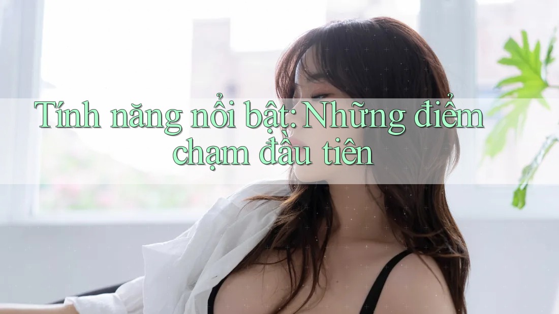 Tính năng nổi bật: Những điểm chạm đầu tiên Tính năng nổi bật: Những điểm chạm đầu tiên