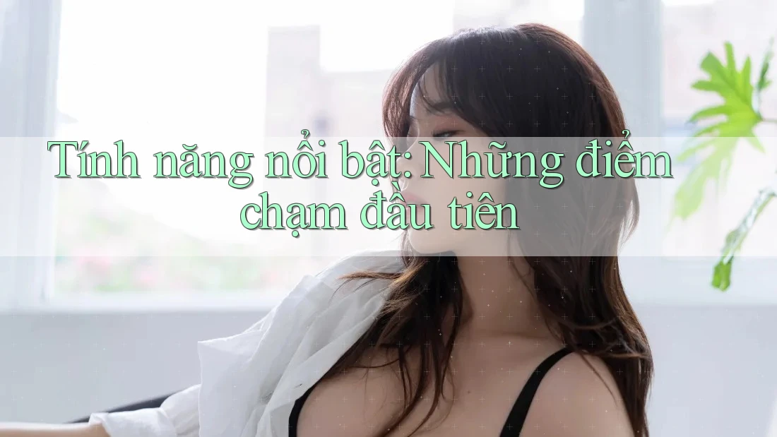 Tính năng nổi bật: Những điểm chạm đầu tiên Tính năng nổi bật: Những điểm chạm đầu tiên