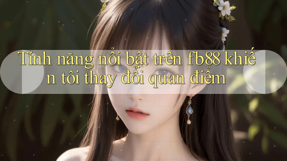Tính năng nổi bật trên fb88 khiến tôi thay đổi quan điểm