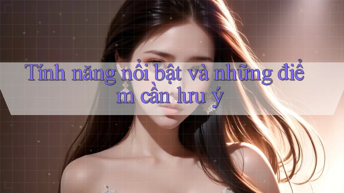 Tính năng nổi bật và những điểm cần lưu ý