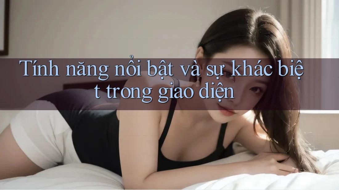 Tính năng nổi bật và sự khác biệt trong giao diện Tính năng nổi bật và sự khác biệt trong giao diện