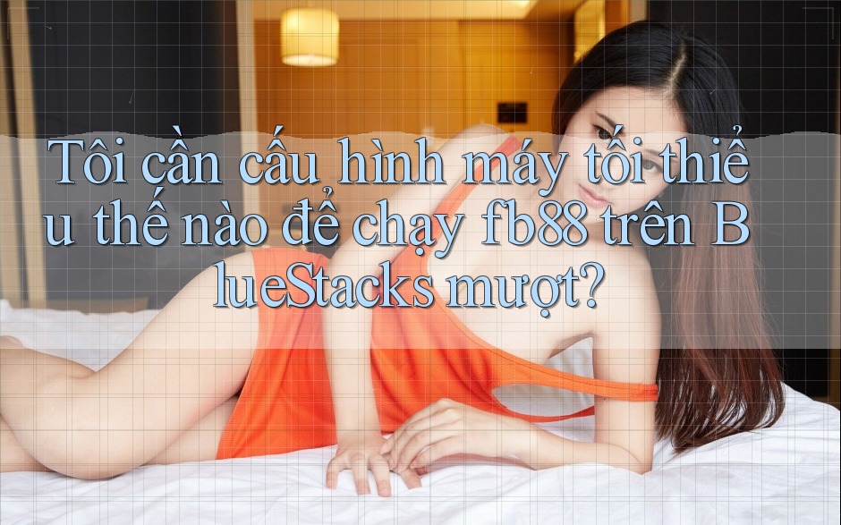 Tôi cần cấu hình máy tối thiểu thế nào để chạy fb88 trên BlueStacks mượt? Tôi cần cấu hình máy tối thiểu thế nào để chạy fb88 trên BlueStacks mượt?
