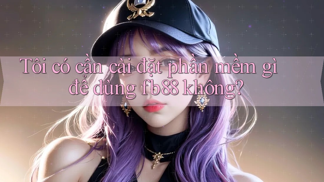 Tôi có cần cài đặt phần mềm gì để dùng fb88 không?