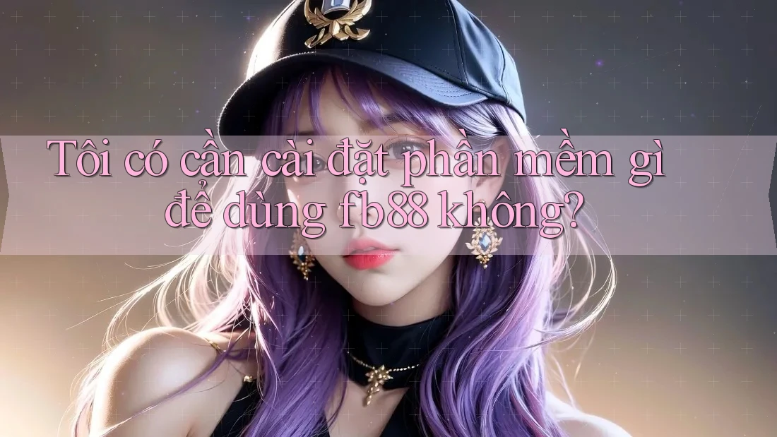 Tôi có cần cài đặt phần mềm gì để dùng fb88 không? Tôi có cần cài đặt phần mềm gì để dùng fb88 không?