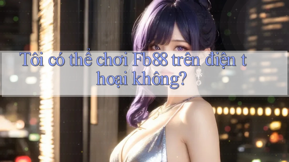 Tôi có thể chơi fb88 trên điện thoại không?