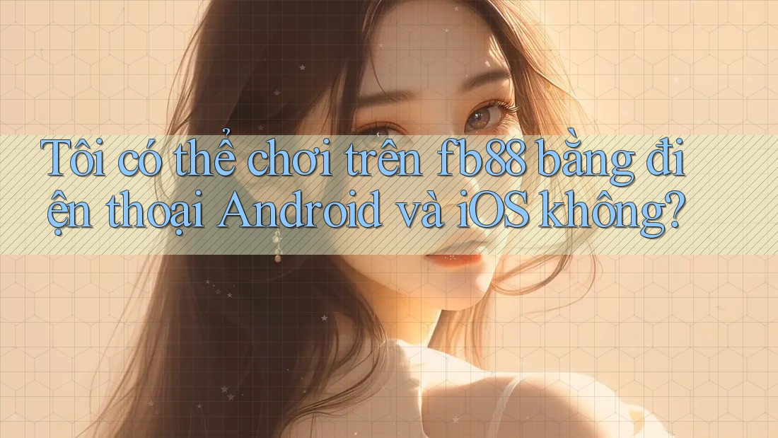 Tôi có thể chơi trên fb88 bằng điện thoại Android và iOS không?