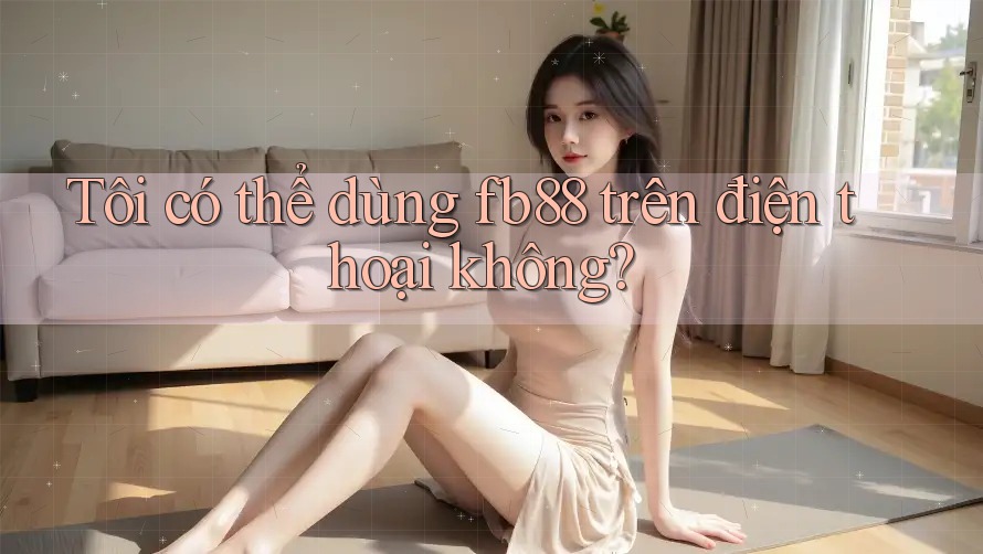 Tôi có thể dùng fb88 trên điện thoại không? Tôi có thể dùng fb88 trên điện thoại không?