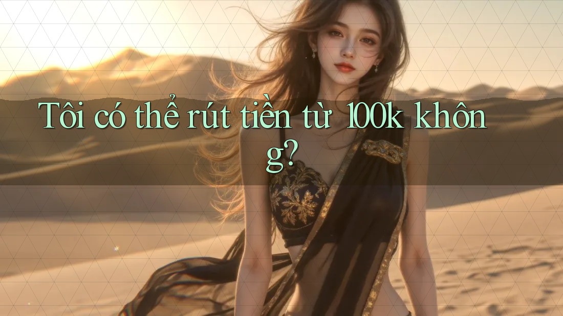 Tôi có thể rút tiền từ 100k không? Tôi có thể rút tiền từ 100k không?