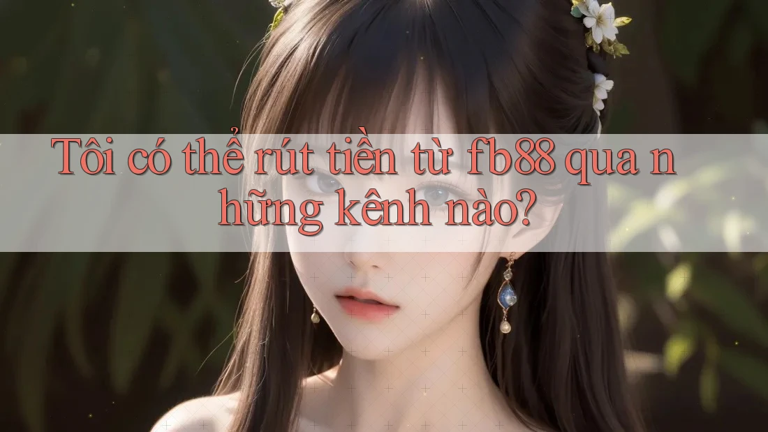 Tôi có thể rút tiền từ fb88 qua những kênh nào?