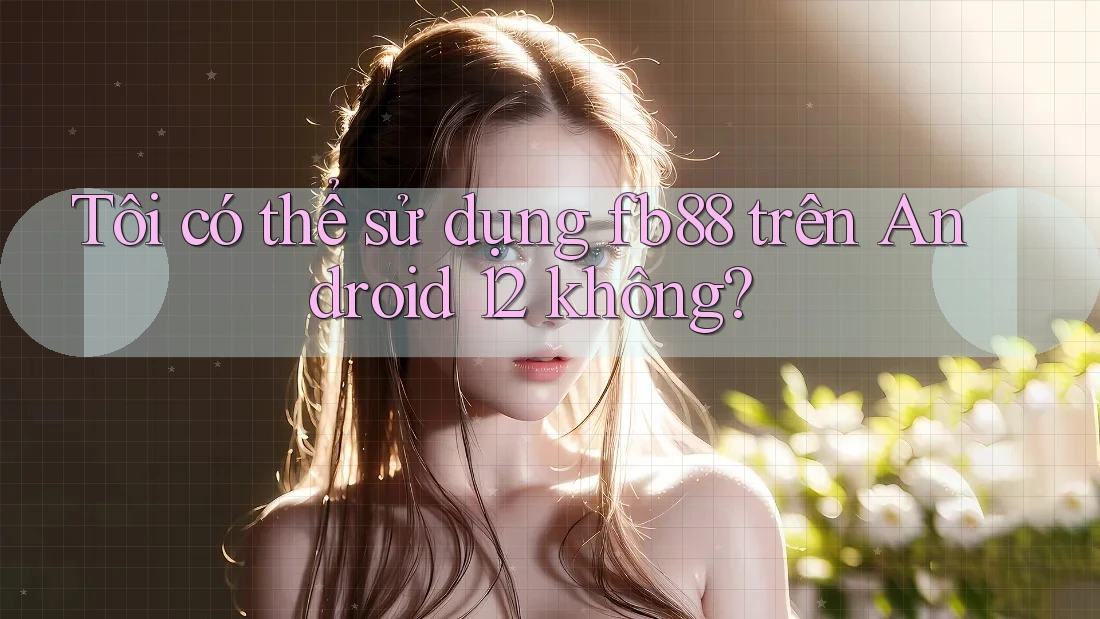 Tôi có thể sử dụng fb88 trên Android 12 không? Tôi có thể sử dụng fb88 trên Android 12 không?