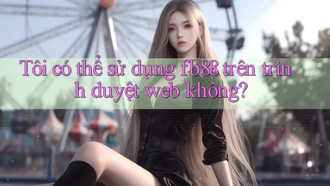 Tôi có thể sử dụng fb88 trên trình duyệt web không?