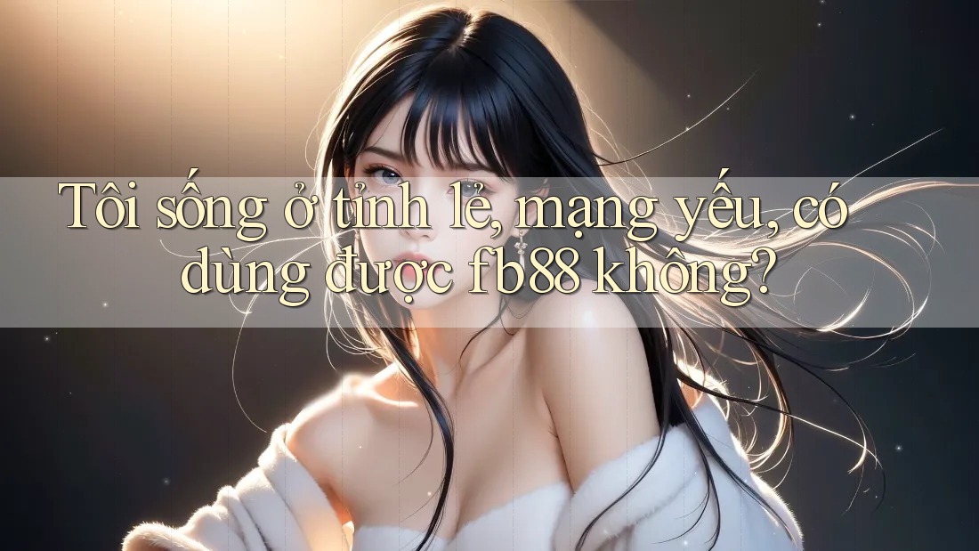 Tôi sống ở tỉnh lẻ, mạng yếu, có dùng được fb88 không? Tôi sống ở tỉnh lẻ, mạng yếu, có dùng được fb88 không?