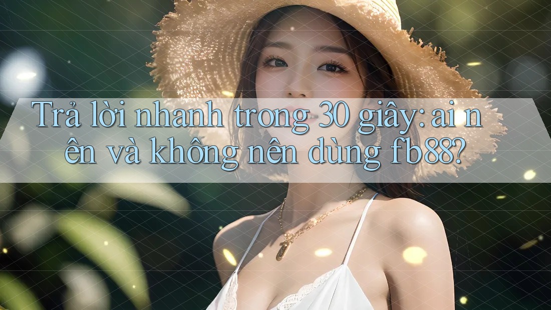 Trả lời nhanh trong 30 giây - Ai nên và không nên dùng Fb88?