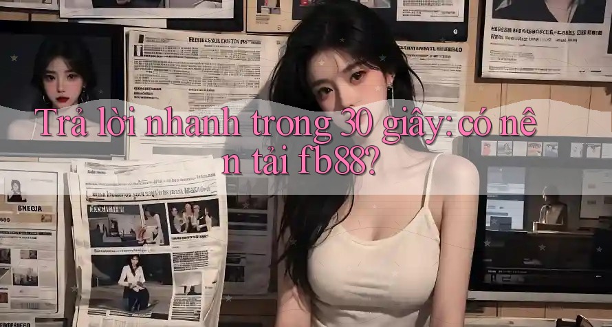 Trả lời nhanh trong 30 giây: có nên tải fb88? Trả lời nhanh trong 30 giây: có nên tải fb88?