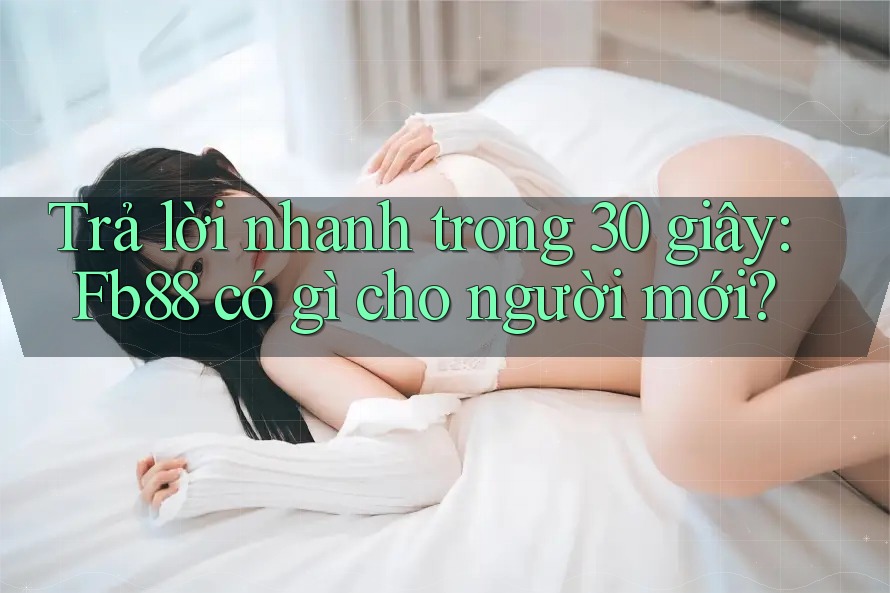 Trả lời nhanh trong 30 giây: Fb88 có gì cho người mới? Trả lời nhanh trong 30 giây: Fb88 có gì cho người mới?