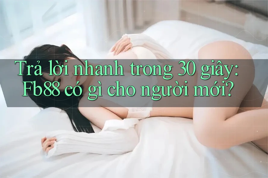 Trả lời nhanh trong 30 giây: Fb88 có gì cho người mới? Trả lời nhanh trong 30 giây: Fb88 có gì cho người mới?
