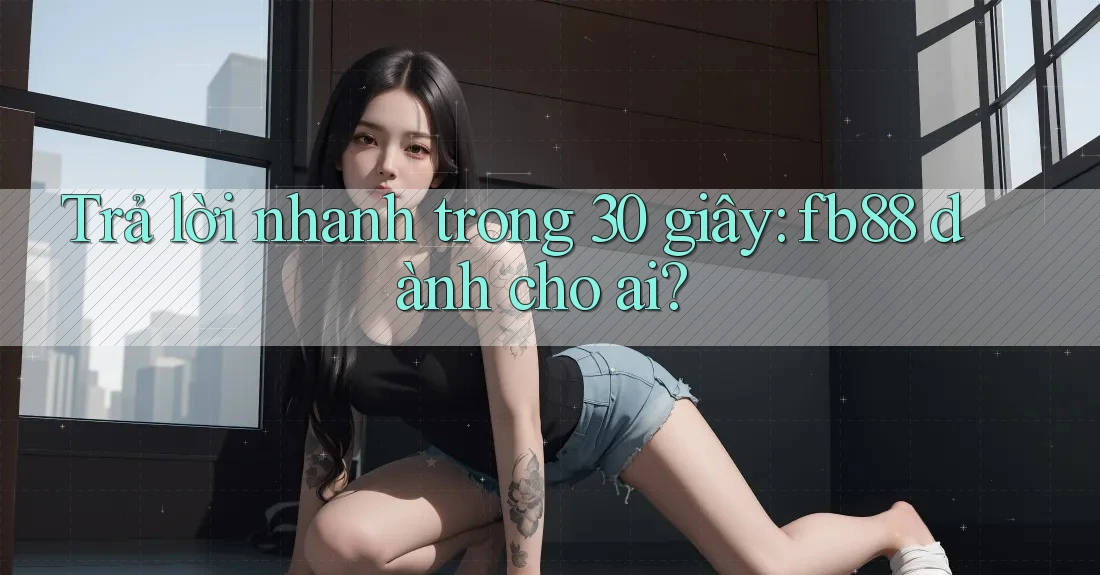 Trả lời nhanh trong 30 giây: fb88 dành cho ai? Trả lời nhanh trong 30 giây: fb88 dành cho ai?