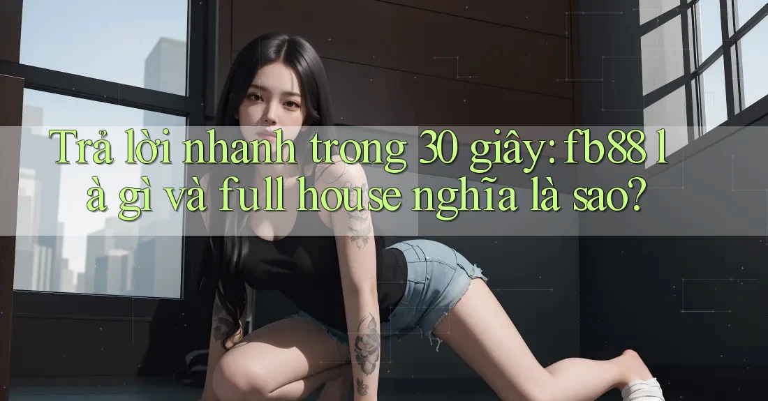 Trả lời nhanh trong 30 giây: fb88 là gì và full house nghĩa là sao? Trả lời nhanh trong 30 giây: fb88 là gì và full house nghĩa là sao?