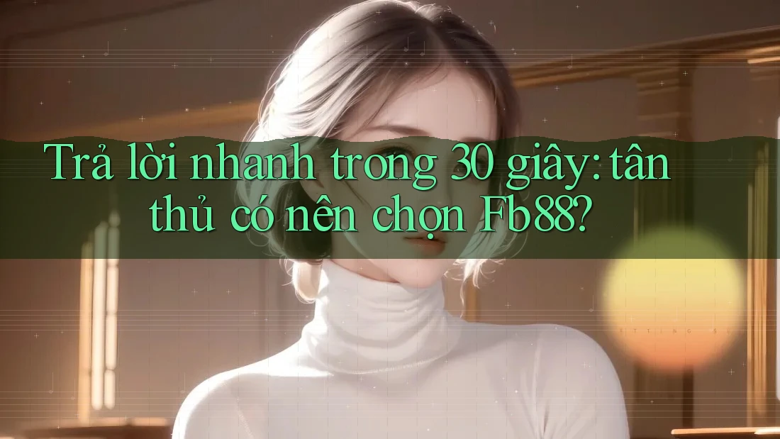 Trả lời nhanh trong 30 giây: tân thủ có nên chọn Fb88?