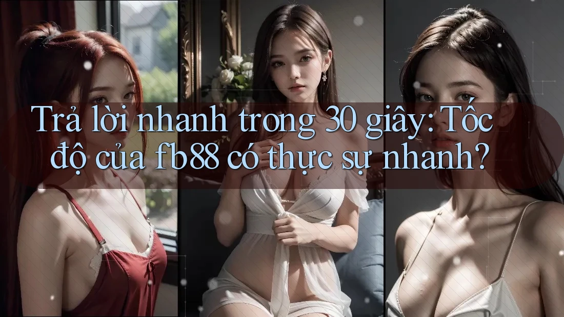Trả lời nhanh trong 30 giây: Tốc độ của fb88 có thực sự nhanh?
