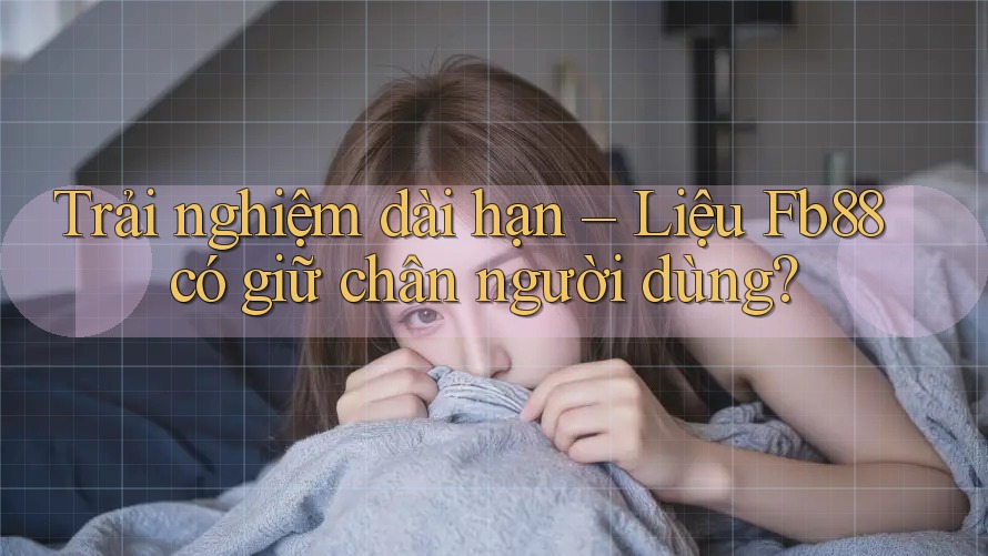 Trải nghiệm dài hạn – Liệu Fb88 có giữ chân người dùng? Trải nghiệm dài hạn – Liệu Fb88 có giữ chân người dùng?