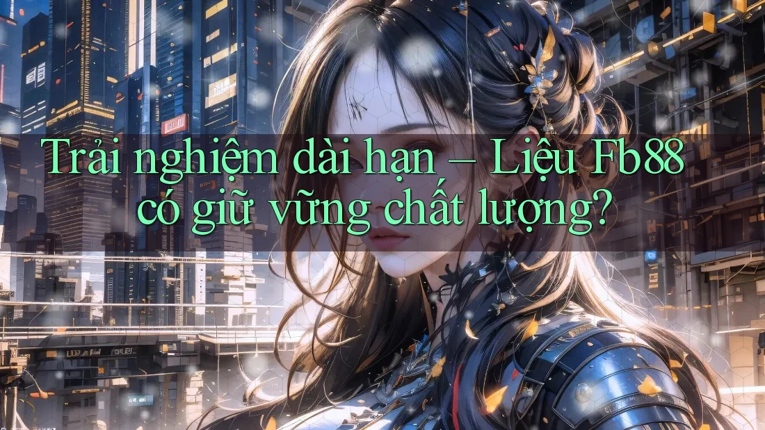 Trải nghiệm dài hạn – Liệu Fb88 có giữ vững chất lượng? Trải nghiệm dài hạn – Liệu Fb88 có giữ vững chất lượng?