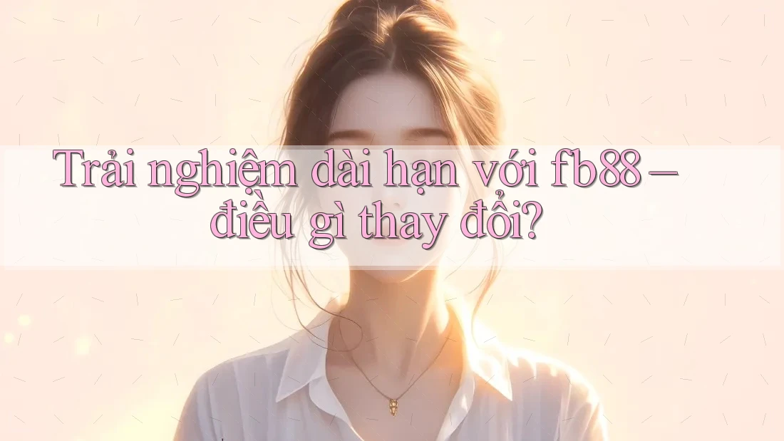 Trải nghiệm dài hạn với fb88 – điều gì thay đổi? Trải nghiệm dài hạn với fb88 – điều gì thay đổi?