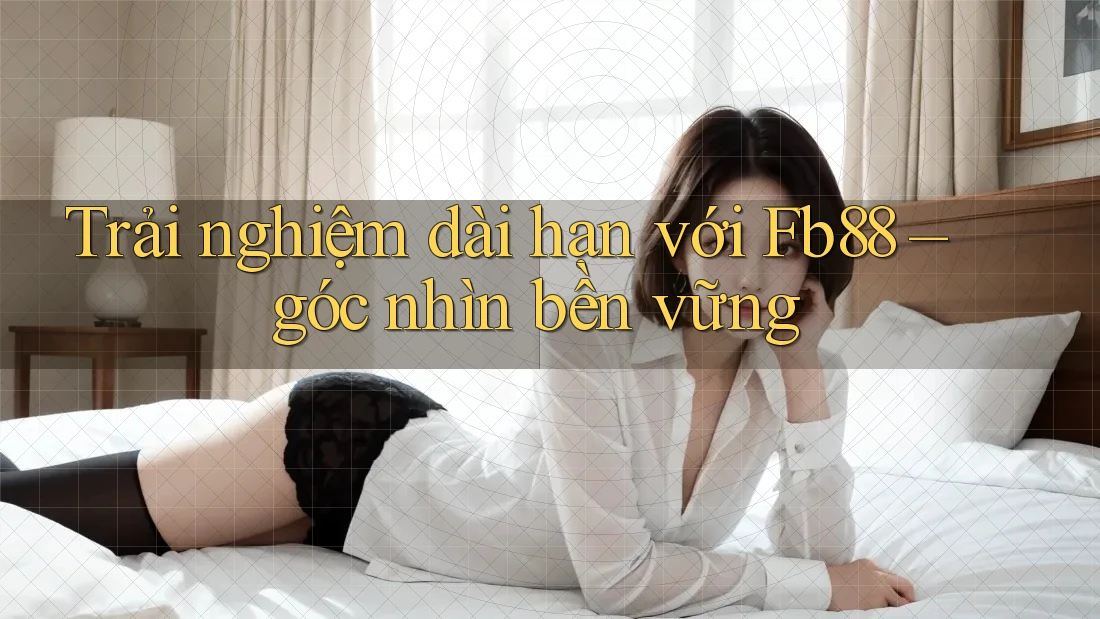 Trải nghiệm dài hạn với Fb88 – góc nhìn bền vững Trải nghiệm dài hạn với Fb88 – góc nhìn bền vững