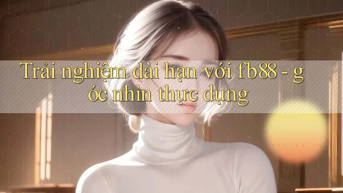 Trải nghiệm dài hạn với fb88 - góc nhìn thực dụng Trải nghiệm dài hạn với fb88 - góc nhìn thực dụng