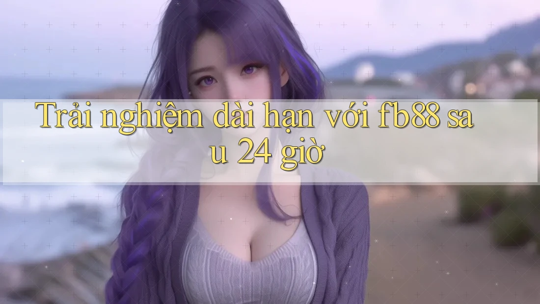Trải nghiệm dài hạn với fb88 sau 24 giờ Trải nghiệm dài hạn với fb88 sau 24 giờ