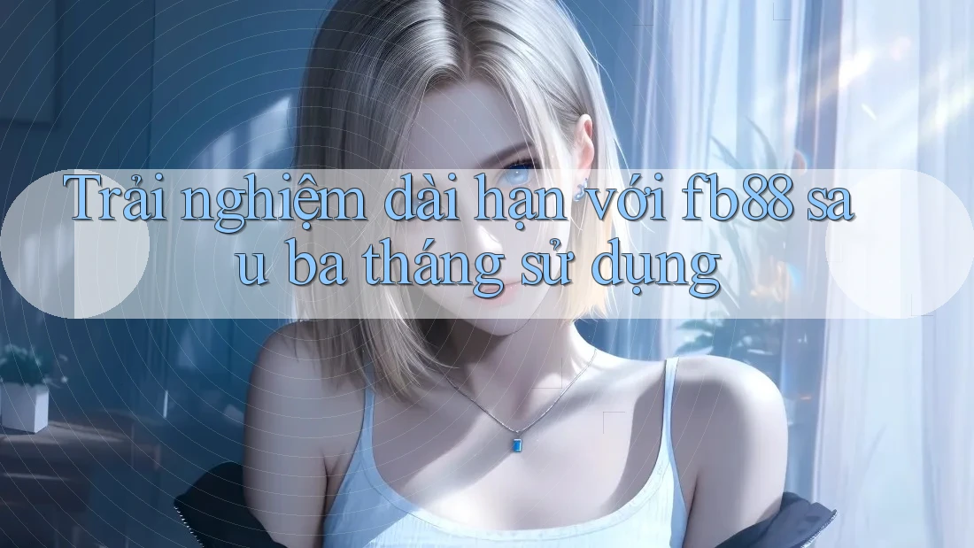 Trải nghiệm dài hạn với fb88 sau ba tháng sử dụng Trải nghiệm dài hạn với fb88 sau ba tháng sử dụng
