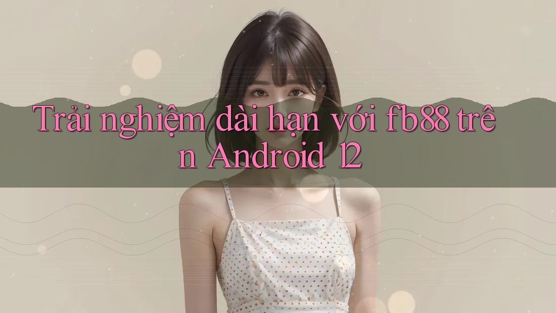Trải nghiệm dài hạn với fb88 trên Android 12 Trải nghiệm dài hạn với fb88 trên Android 12