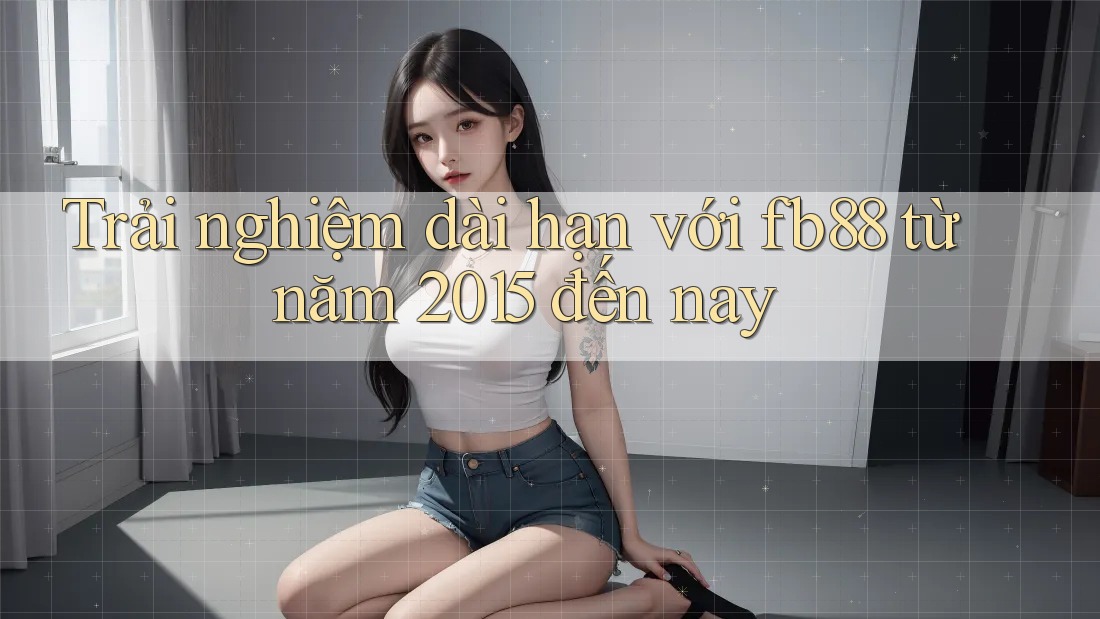 Trải nghiệm dài hạn với fb88 từ năm 2015 đến nay