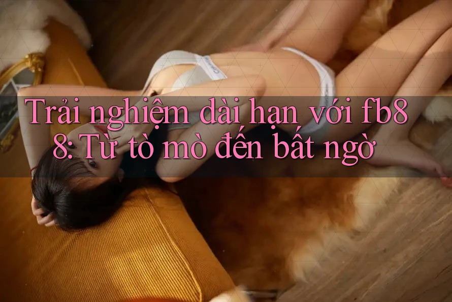 Trải nghiệm dài hạn với fb88: Từ tò mò đến bất ngờ