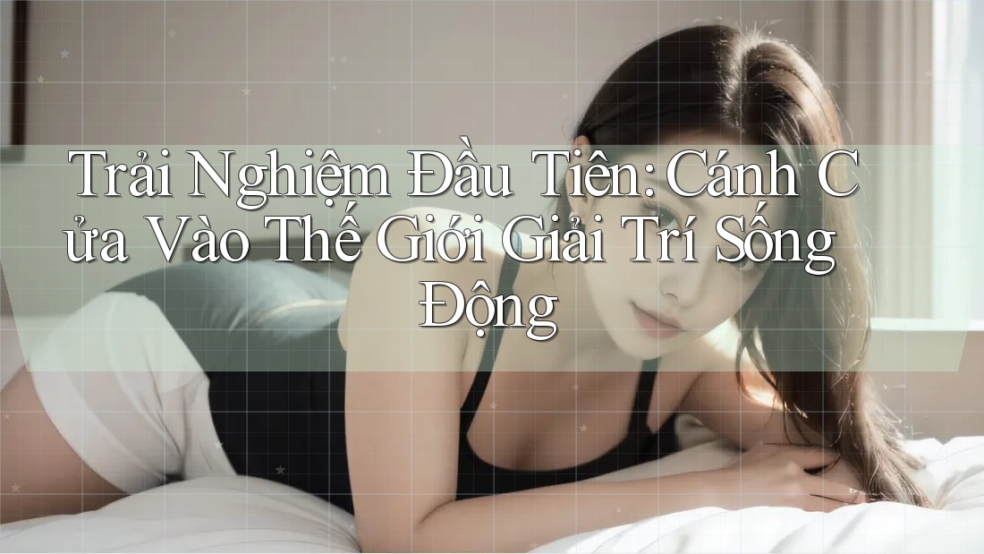 Trải Nghiệm Đầu Tiên: Cánh Cửa Vào Thế Giới Giải Trí Sống Động