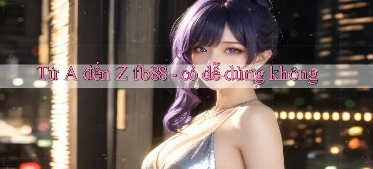 Từ A đến Z fb88   có dễ dùng không