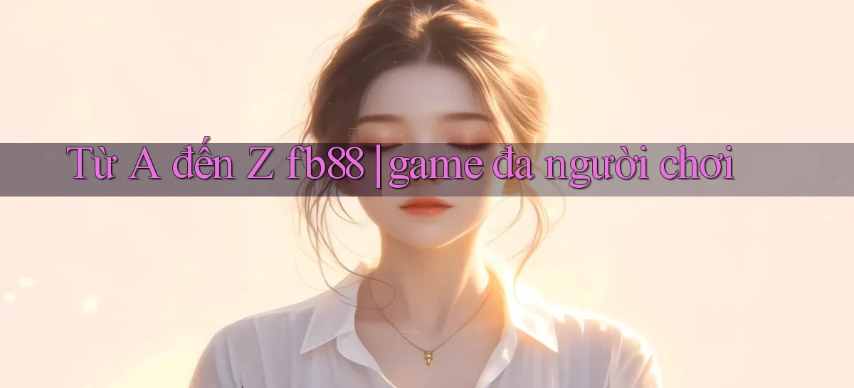 Từ A đến Z fb88 game đa người chơi