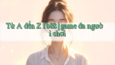 Từ A đến Z fb88 game đa người chơi