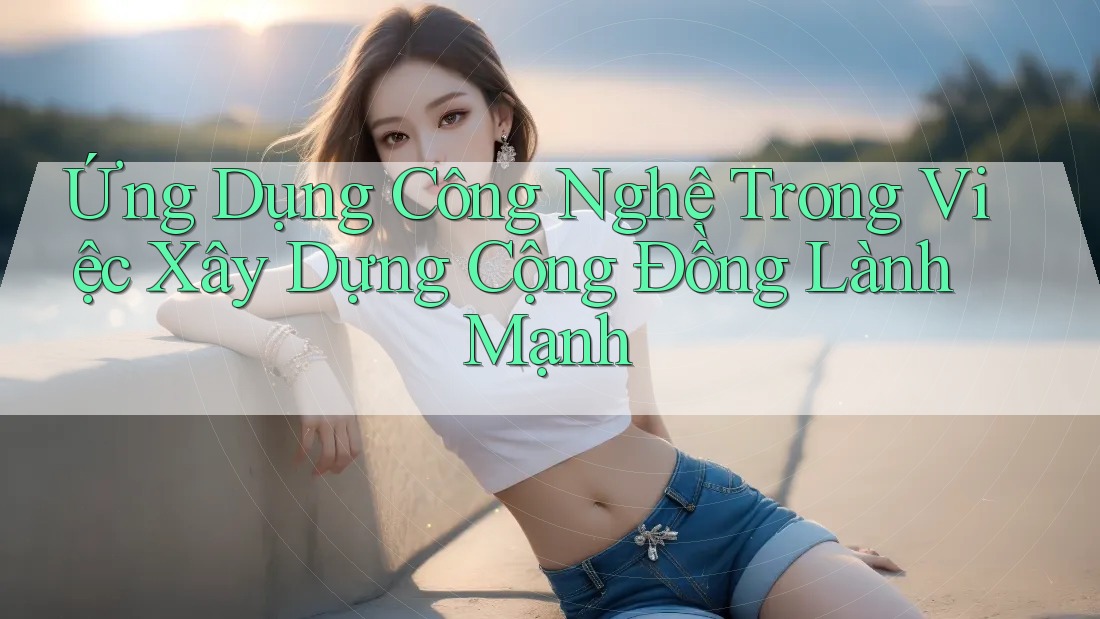 Ứng Dụng Công Nghệ Trong Việc Xây Dựng Cộng Đồng Lành Mạnh