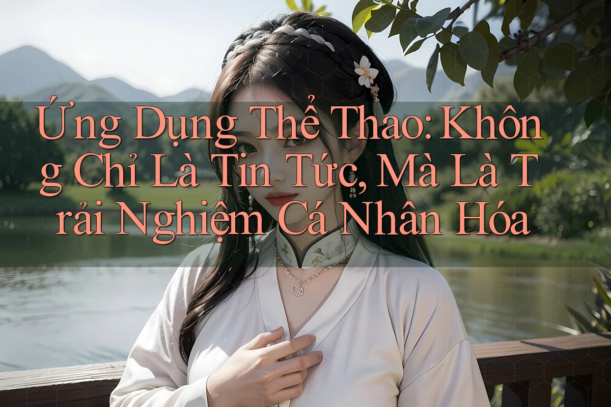 Ứng Dụng Thể Thao: Không Chỉ Là Tin Tức, Mà Là Trải Nghiệm Cá Nhân Hóa
