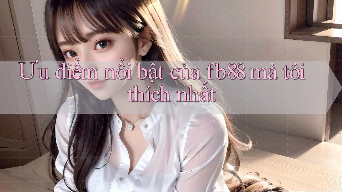 Ưu điểm nổi bật của fb88 mà tôi thích nhất