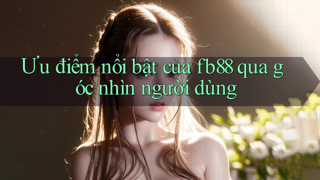 Ưu điểm nổi bật của fb88 qua góc nhìn người dùng
