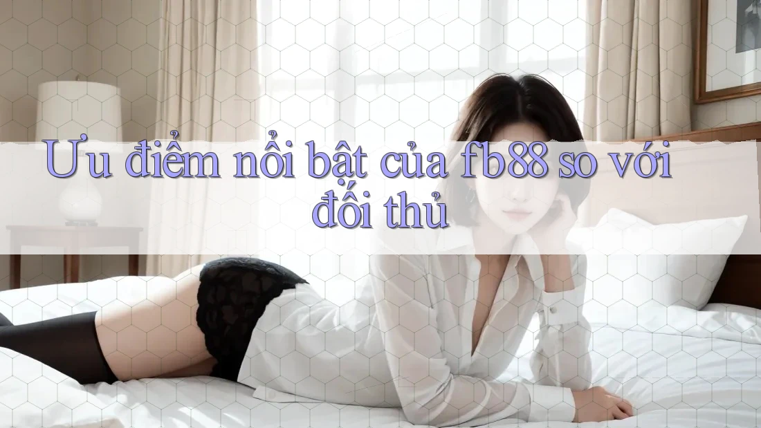 Ưu điểm nổi bật của fb88 so với đối thủ Ưu điểm nổi bật của fb88 so với đối thủ