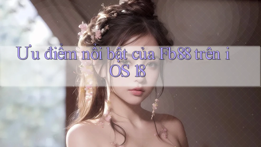 Ưu điểm nổi bật của Fb88 trên iOS 18 Ưu điểm nổi bật của Fb88 trên iOS 18