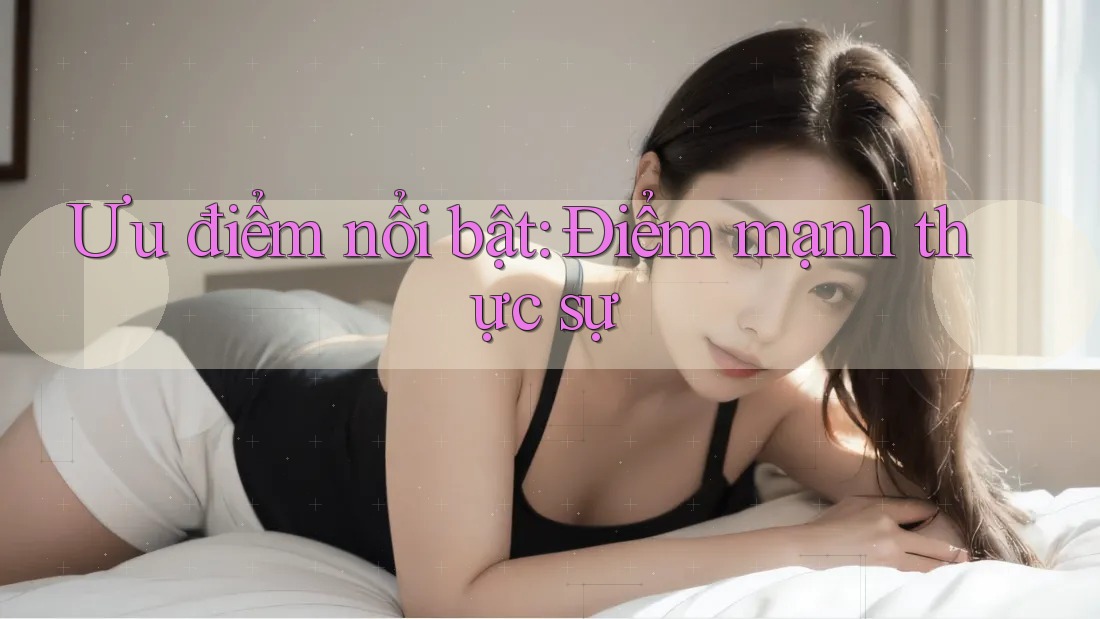 Ưu điểm nổi bật - Điểm mạnh thực sự