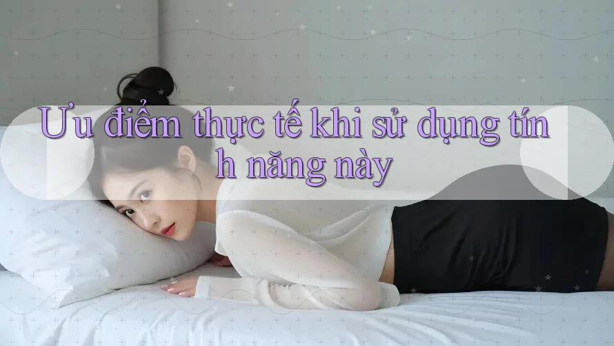 Ưu điểm thực tế khi sử dụng tính năng này Ưu điểm thực tế khi sử dụng tính năng này