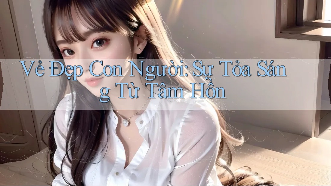 Vẻ Đẹp Con Người: Sự Tỏa Sáng Từ Tâm Hồn Vẻ Đẹp Con Người: Sự Tỏa Sáng Từ Tâm Hồn