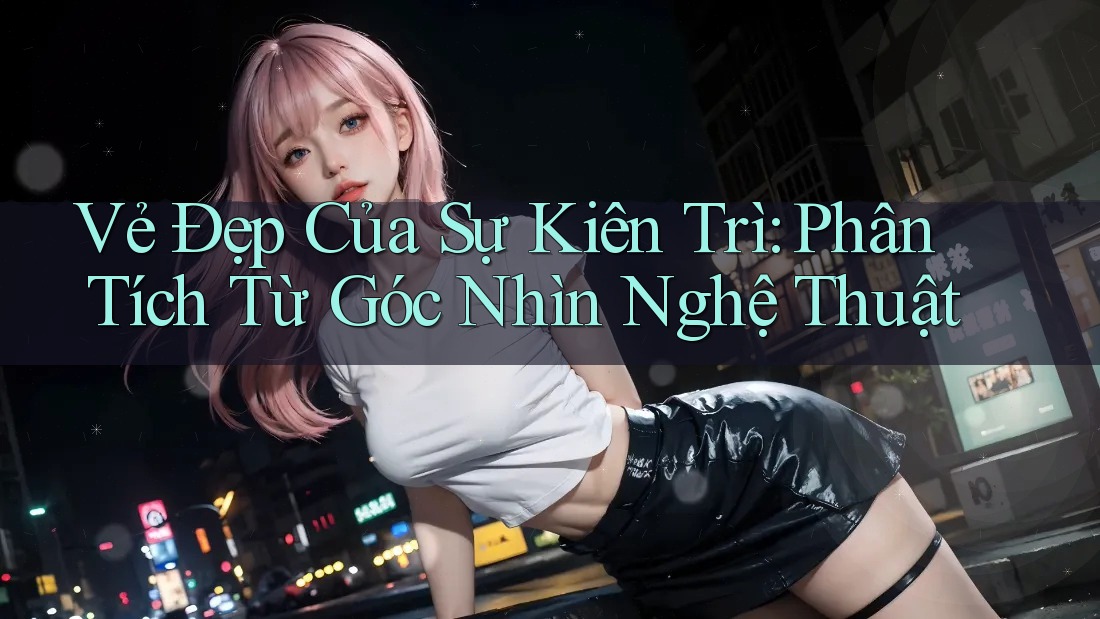 Vẻ Đẹp Của Sự Kiên Trì: Phân Tích Từ Góc Nhìn Nghệ Thuật Vẻ Đẹp Của Sự Kiên Trì: Phân Tích Từ Góc Nhìn Nghệ Thuật