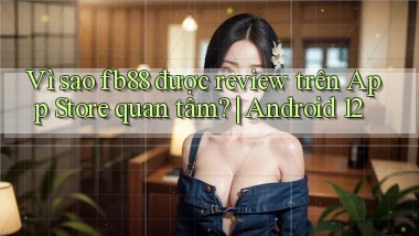 Vì sao fb88 được review trên App Store quan tâm Android 12
